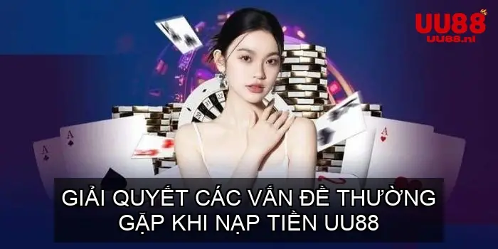 Giải Quyết Các Vấn Đề Thường Gặp Khi Nạp Tiền UU88